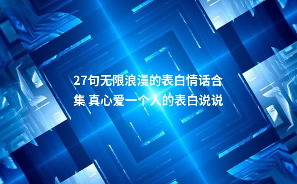 27句无限浪漫的表白情话合集 真心爱一个人的表白说说